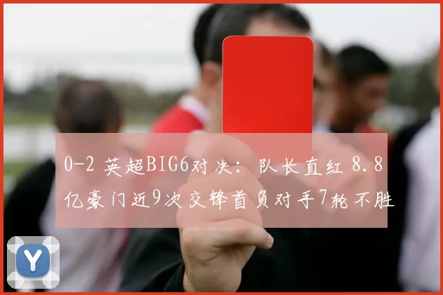 0-2 英超BIG6对决：队长直红 8.8亿豪门近9次交锋首负对手7轮不胜