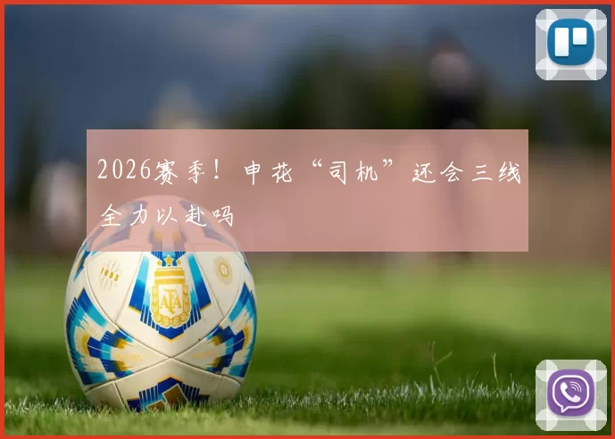 2026赛季！申花“司机”还会三线全力以赴吗