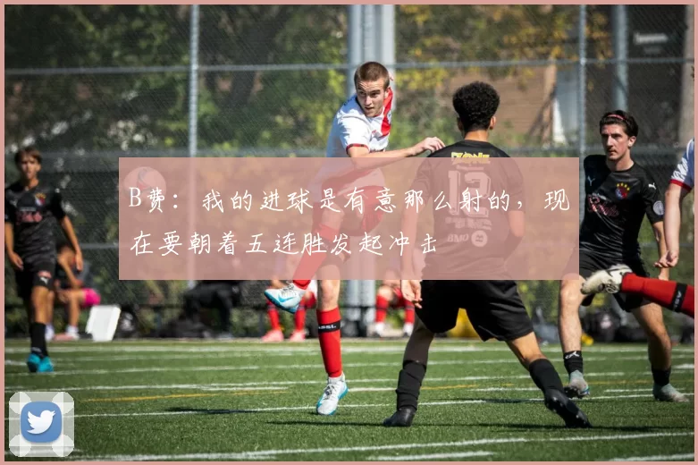 B费：我的进球是有意那么射的，现在要朝着五连胜发起冲击